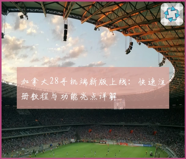 加拿大28手机端新版上线:快速注册教程与功能亮点详解