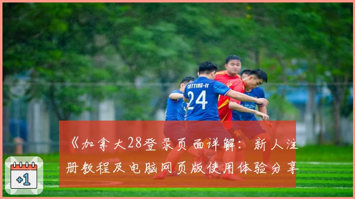 《加拿大28登录页面详解:新人注册教程及电脑网页版使用体验分享》