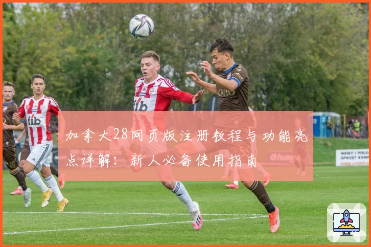 加拿大28网页版注册教程与功能亮点详解：新人必备使用指南