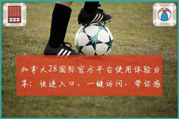 加拿大28国际官方平台使用体验分享:快速入口、一键访问,带你感受全新升级功能亮点