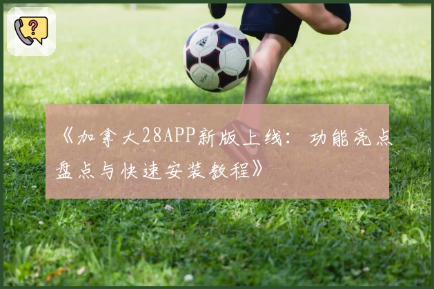 《加拿大28APP新版上线：功能亮点盘点与快速安装教程》