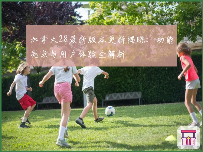 加拿大28最新版本更新揭晓：功能亮点与用户体验全解析