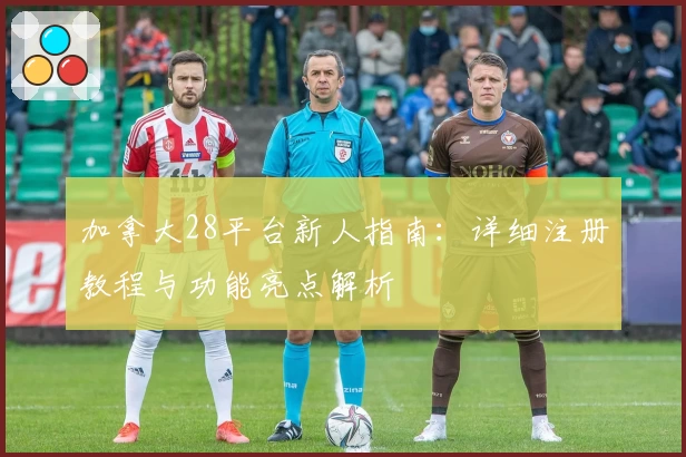 加拿大28平台新人指南：详细注册教程与功能亮点解析