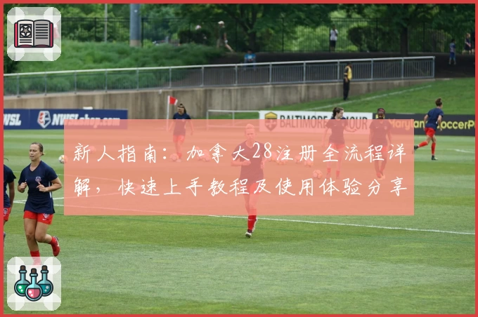 新人指南：加拿大28注册全流程详解，快速上手教程及使用体验分享
