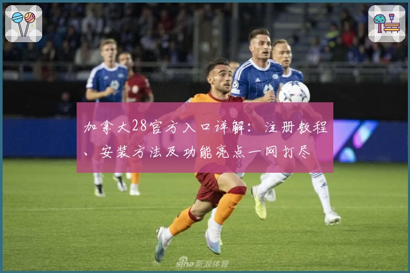 加拿大28官方入口详解：注册教程、安装方法及功能亮点一网打尽