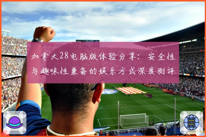 加拿大28电脑版体验分享：安全性与趣味性兼备的娱乐方式深度测评