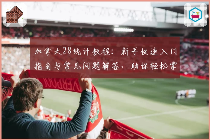 加拿大28统计教程：新手快速入门指南与常见问题解答，助你轻松掌握核心数据技巧