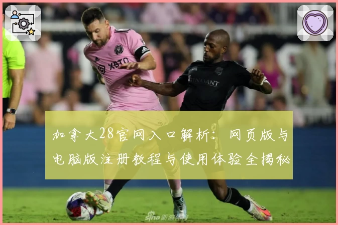 加拿大28官网入口解析：网页版与电脑版注册教程与使用体验全揭秘