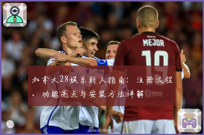 加拿大28娱乐新人指南：注册流程、功能亮点与安装方法详解