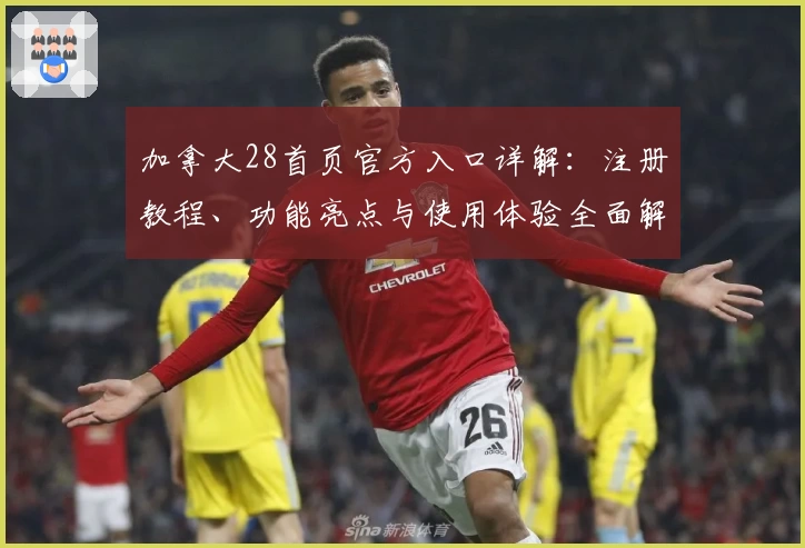 加拿大28首页官方入口详解:注册教程、功能亮点与使用体验全面解析