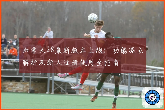 加拿大28最新版本上线:功能亮点解析及新人注册使用全指南