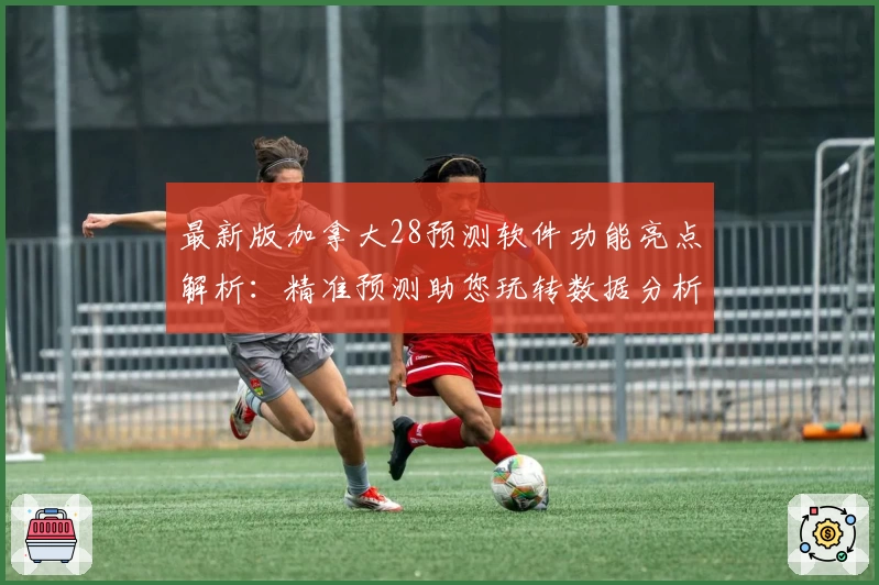 最新版加拿大28预测软件功能亮点解析:精准预测助您玩转数据分析