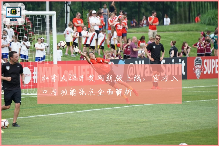 加拿大28开奖网新版上线,官方入口与功能亮点全面解析