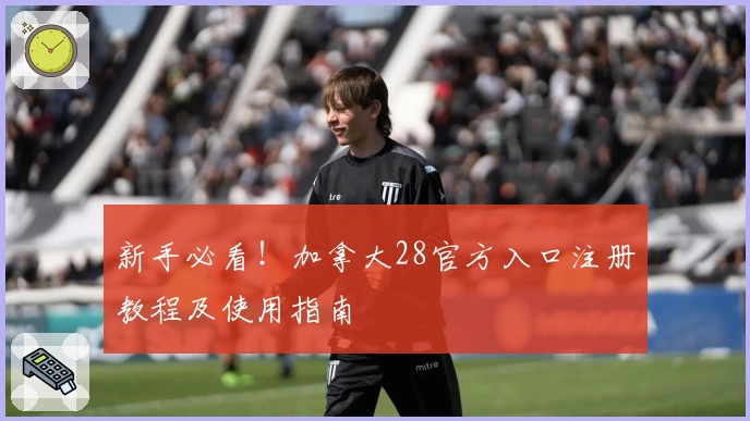 新手必看！加拿大28官方入口注册教程及使用指南