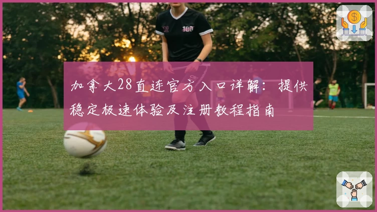 加拿大28直连官方入口详解:提供稳定极速体验及注册教程指南