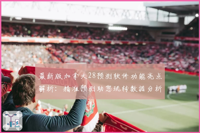 最新版加拿大28预测软件功能亮点解析:精准预测助您玩转数据分析