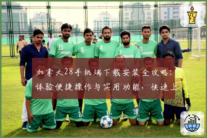 加拿大28手机端下载安装全攻略:体验便捷操作与实用功能,快速上手指南助新人轻松入门
