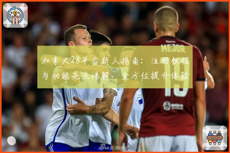 加拿大28平台新人指南：注册教程与功能亮点详解，全方位提升体验感