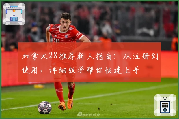 加拿大28推荐新人指南：从注册到使用，详细教学帮你快速上手