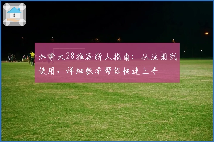 加拿大28推荐新人指南：从注册到使用，详细教学帮你快速上手