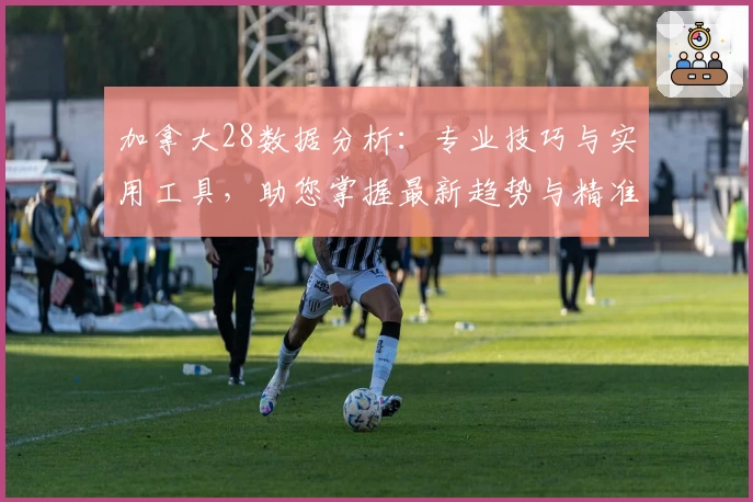 加拿大28数据分析：专业技巧与实用工具，助您掌握最新趋势与精准预测方案