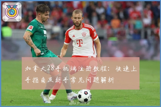 加拿大28手机端注册教程：快速上手指南及新手常见问题解析