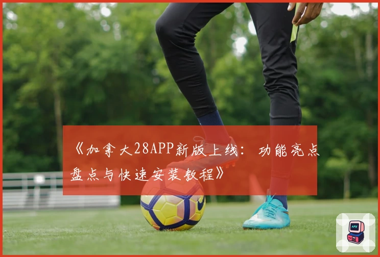 《加拿大28APP新版上线:功能亮点盘点与快速安装教程》