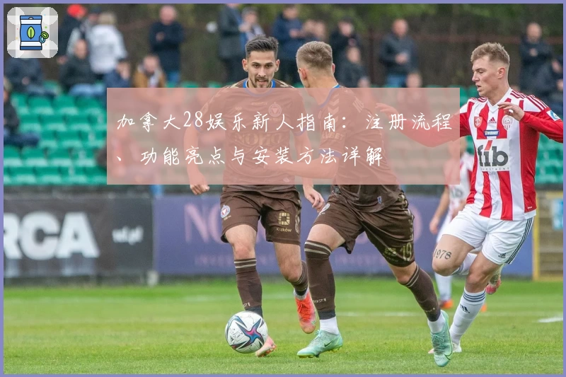 加拿大28娱乐新人指南：注册流程、功能亮点与安装方法详解