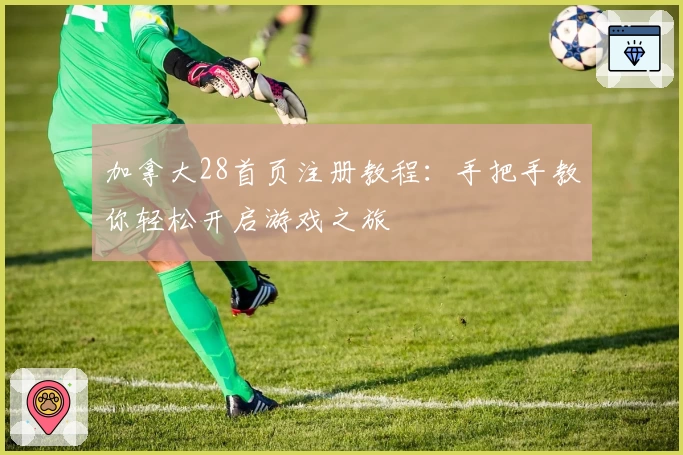 加拿大28首页注册教程：手把手教你轻松开启游戏之旅