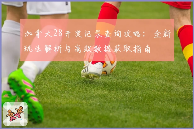 加拿大28开奖记录查询攻略:全新玩法解析与高效数据获取指南