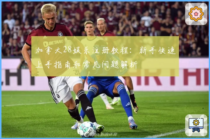 加拿大28娱乐注册教程：新手快速上手指南和常见问题解析