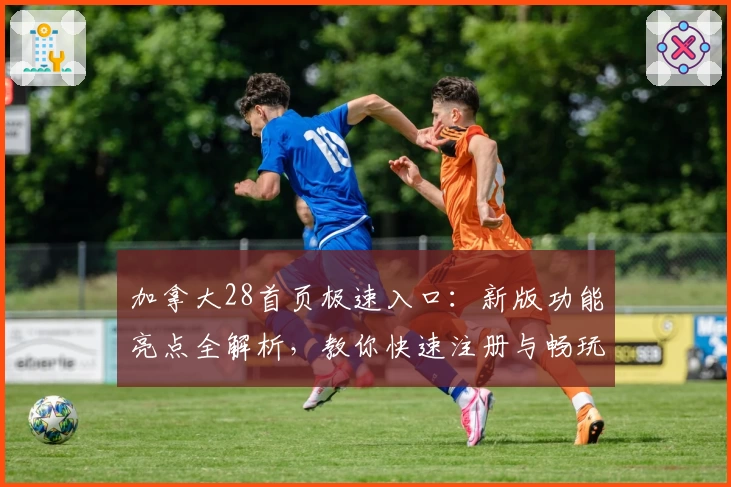 加拿大28首页极速入口：新版功能亮点全解析，教你快速注册与畅玩体验