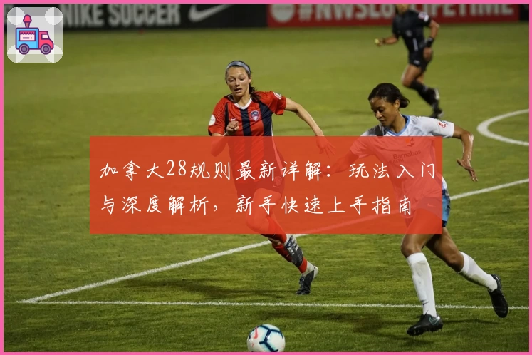 加拿大28规则最新详解：玩法入门与深度解析，新手快速上手指南