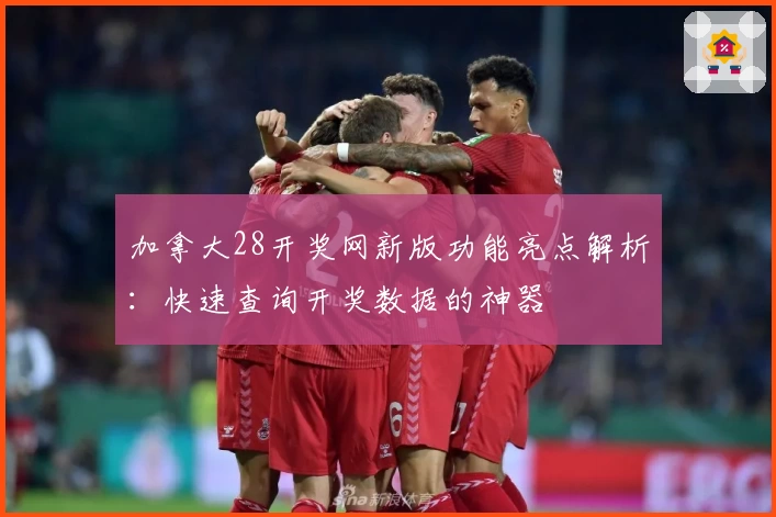 加拿大28开奖网新版功能亮点解析：快速查询开奖数据的神器