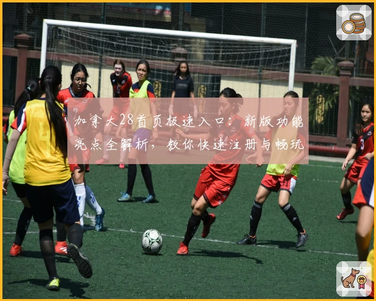 加拿大28首页极速入口：新版功能亮点全解析，教你快速注册与畅玩体验