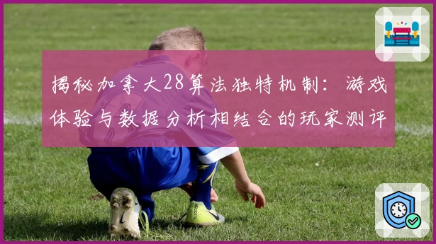 揭秘加拿大28算法独特机制：游戏体验与数据分析相结合的玩家测评