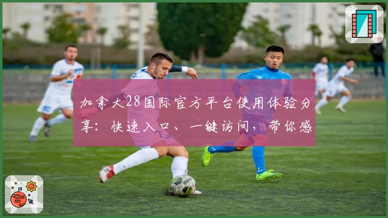 加拿大28国际官方平台使用体验分享:快速入口、一键访问,带你感受全新升级功能亮点