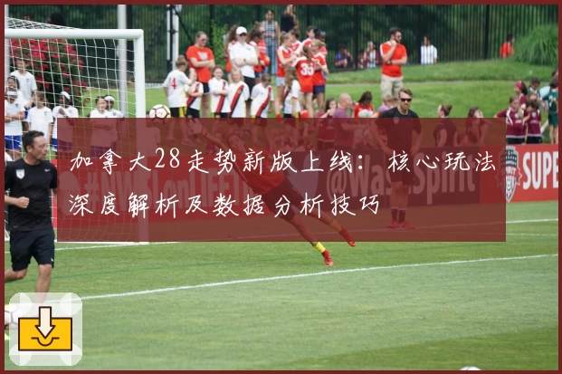 加拿大28走势新版上线：核心玩法深度解析及数据分析技巧