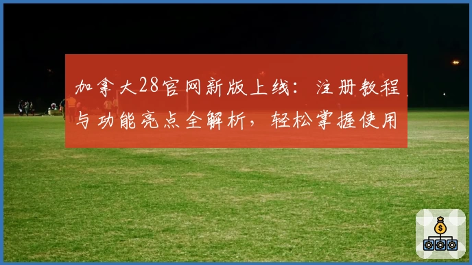 加拿大28官网新版上线：注册教程与功能亮点全解析，轻松掌握使用技巧