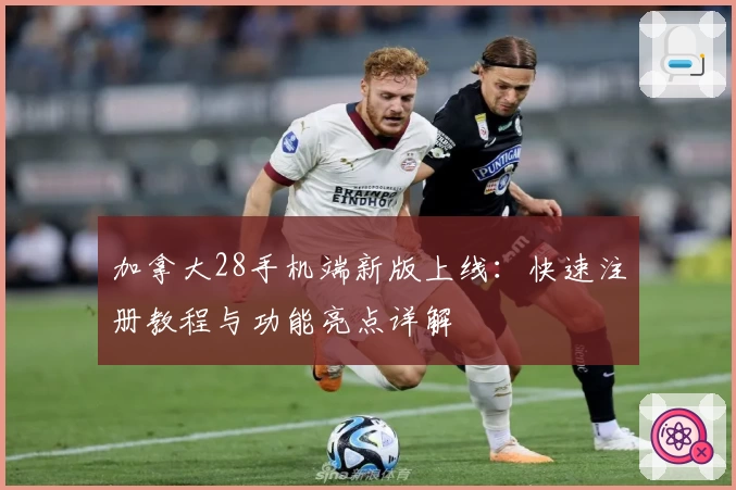 加拿大28手机端新版上线:快速注册教程与功能亮点详解