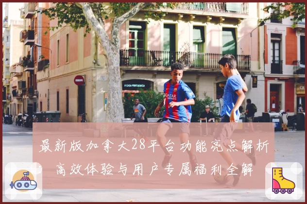 最新版加拿大28平台功能亮点解析:高效体验与用户专属福利全解