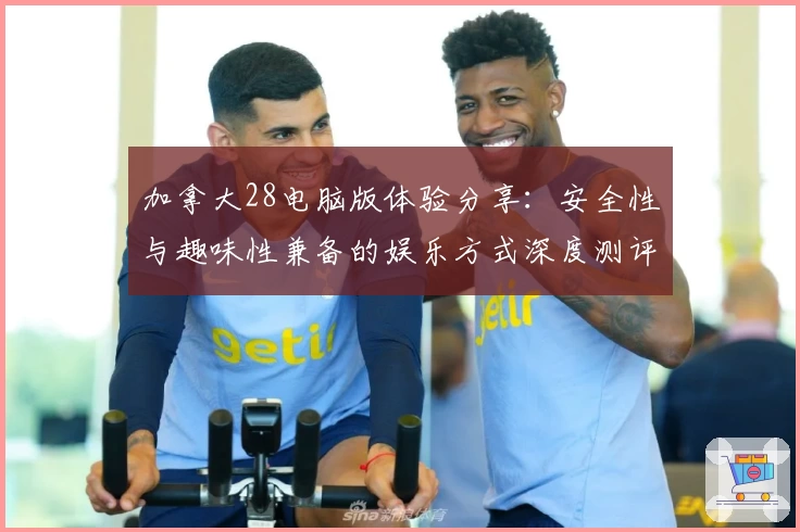 加拿大28电脑版体验分享：安全性与趣味性兼备的娱乐方式深度测评