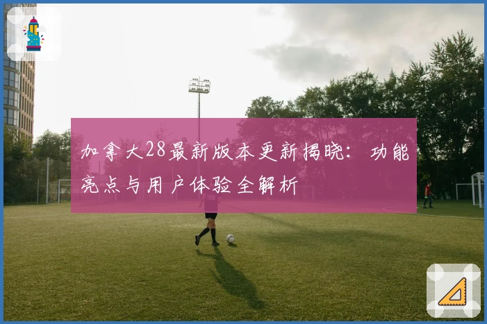 加拿大28最新版本更新揭晓:功能亮点与用户体验全解析