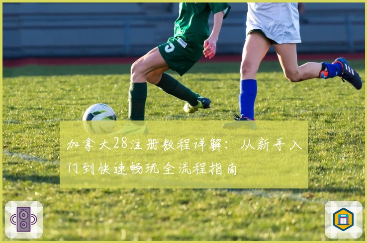 加拿大28注册教程详解：从新手入门到快速畅玩全流程指南