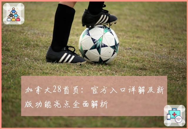 加拿大28首页:官方入口详解及新版功能亮点全面解析