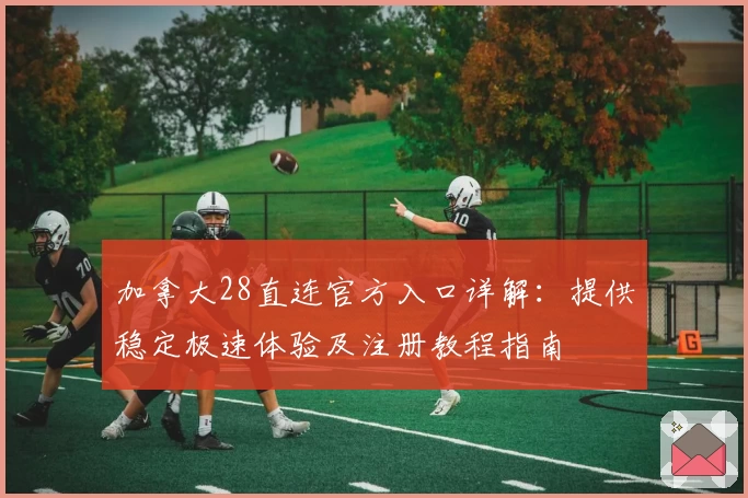 加拿大28直连官方入口详解:提供稳定极速体验及注册教程指南
