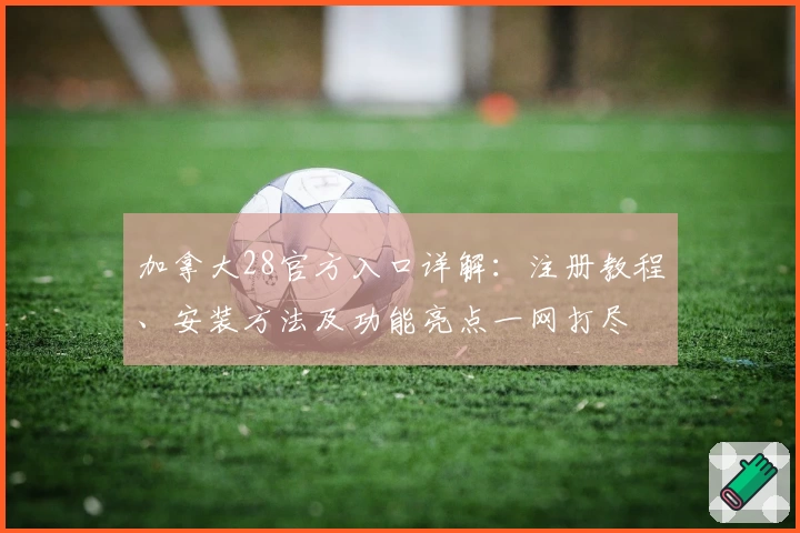 加拿大28官方入口详解：注册教程、安装方法及功能亮点一网打尽