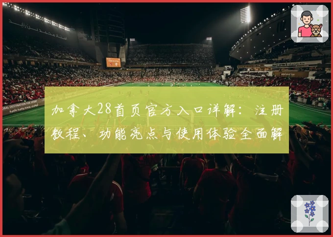 加拿大28首页官方入口详解:注册教程、功能亮点与使用体验全面解析
