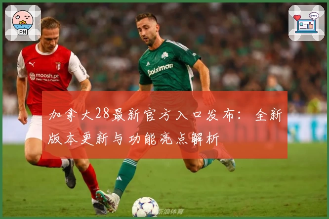 加拿大28最新官方入口发布:全新版本更新与功能亮点解析