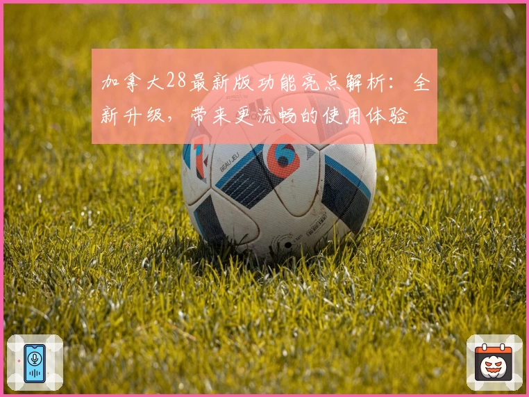 加拿大28最新版功能亮点解析：全新升级，带来更流畅的使用体验